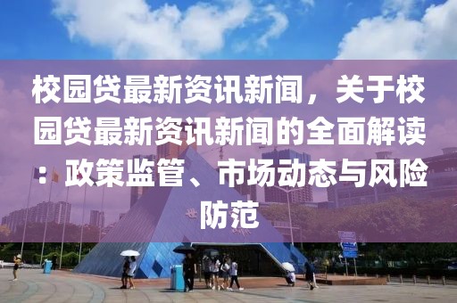 校園貸最新資訊新聞，關于校園貸最新資訊新聞的全面解讀：政策監管、市場動態與風險防范