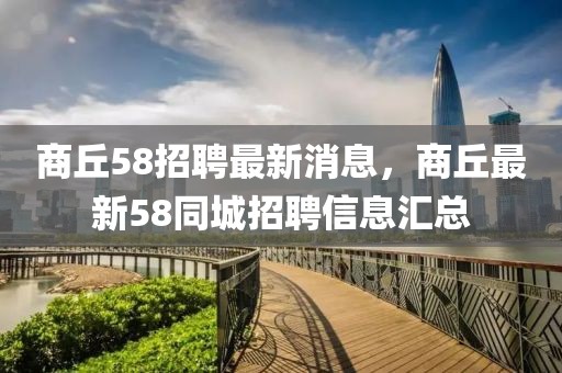 商丘58招聘最新消息，商丘最新58同城招聘信息匯總