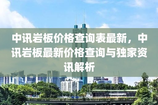 中訊巖板價格查詢表最新，中訊巖板最新價格查詢與獨家資訊解析