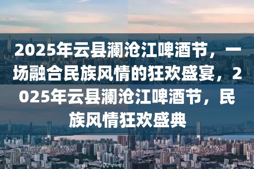 2025年云縣瀾滄江啤酒節(jié)，一場融合民族風(fēng)情的狂歡盛宴，2025年云縣瀾滄江啤酒節(jié)，民族風(fēng)情狂歡盛典