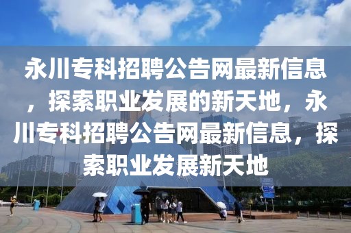 永川專科招聘公告網最新信息，探索職業發展的新天地，永川專科招聘公告網最新信息，探索職業發展新天地