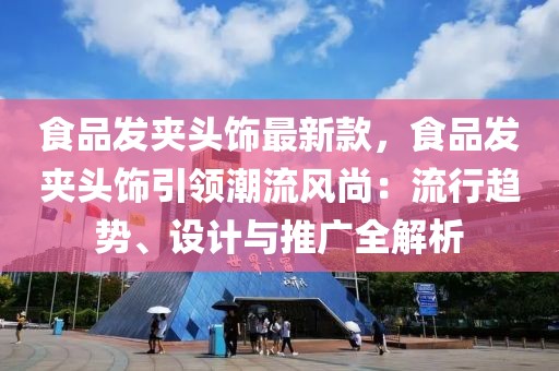 食品發(fā)夾頭飾最新款，食品發(fā)夾頭飾引領(lǐng)潮流風(fēng)尚：流行趨勢(shì)、設(shè)計(jì)與推廣全解析