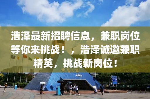 浩澤最新招聘信息，兼職崗位等你來挑戰！，浩澤誠邀兼職精英，挑戰新崗位！