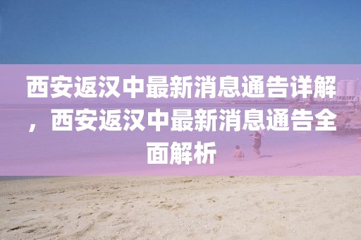西安返漢中最新消息通告詳解，西安返漢中最新消息通告全面解析