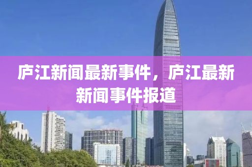 廬江新聞最新事件，廬江最新新聞事件報道