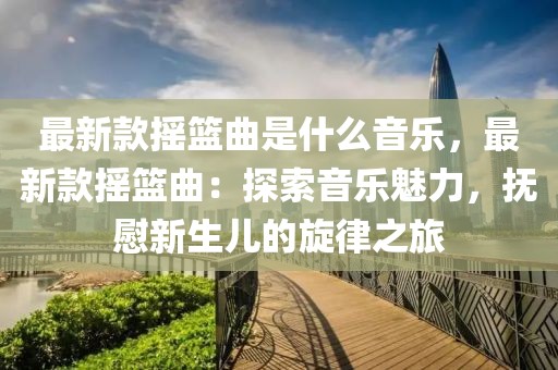 最新款搖籃曲是什么音樂，最新款搖籃曲：探索音樂魅力，撫慰新生兒的旋律之旅