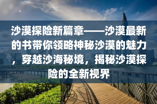 沙漠探險(xiǎn)新篇章——沙漠最新的書(shū)帶你領(lǐng)略神秘沙漠的魅力，穿越沙海秘境，揭秘沙漠探險(xiǎn)的全新視界