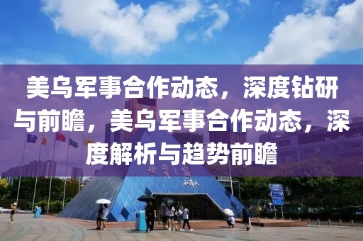 美烏軍事合作動態，深度鉆研與前瞻，美烏軍事合作動態，深度解析與趨勢前瞻
