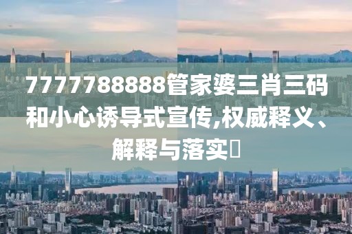 7777788888管家婆三肖三碼和小心誘導式宣傳,權(quán)威釋義、解釋與落實?