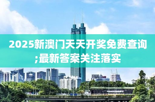 2025新澳門天天開獎免費查詢;最新答案關注落實