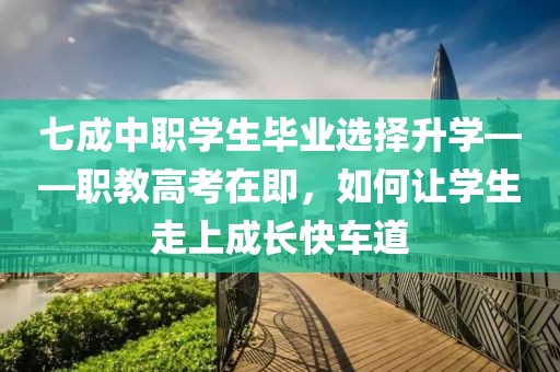 七成中職學生畢業選擇升學——職教高考在即，如何讓學生走上成長快車道