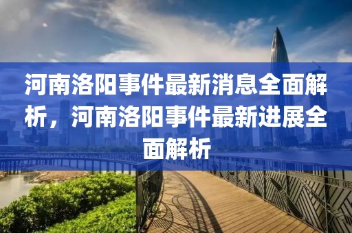 河南洛陽事件最新消息全面解析，河南洛陽事件最新進展全面解析