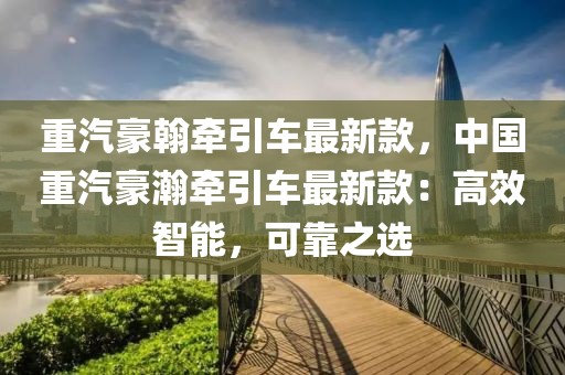 重汽豪翰牽引車最新款，中國重汽豪瀚牽引車最新款：高效智能，可靠之選