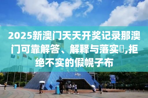 2025新澳門天天開獎記錄那澳門可靠解答、解釋與落實?,拒絕不實的假幌子布