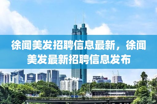 徐聞美發(fā)招聘信息最新，徐聞美發(fā)最新招聘信息發(fā)布