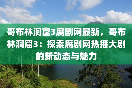 哥布林洞窟3腐劇網(wǎng)最新，哥布林洞窟3：探索腐劇網(wǎng)熱播大劇的新動態(tài)與魅力