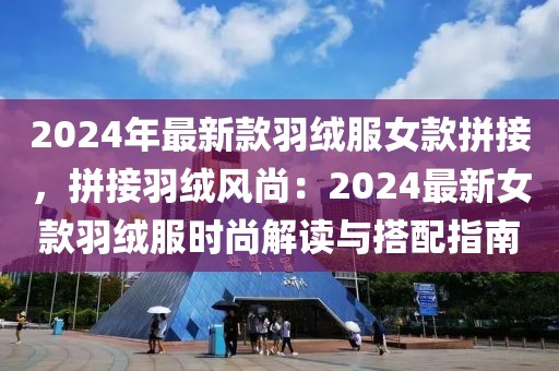 2024年最新款羽絨服女款拼接，拼接羽絨風尚：2024最新女款羽絨服時尚解讀與搭配指南