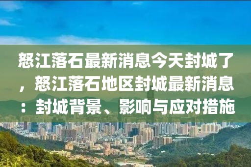怒江落石最新消息今天封城了，怒江落石地區(qū)封城最新消息：封城背景、影響與應(yīng)對(duì)措施