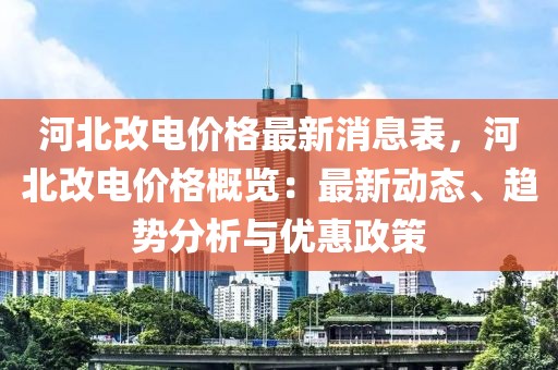 河北改電價(jià)格最新消息表，河北改電價(jià)格概覽：最新動(dòng)態(tài)、趨勢(shì)分析與優(yōu)惠政策