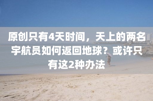 原創(chuàng)只有4天時間，天上的兩名宇航員如何返回地球？或許只有這2種辦法