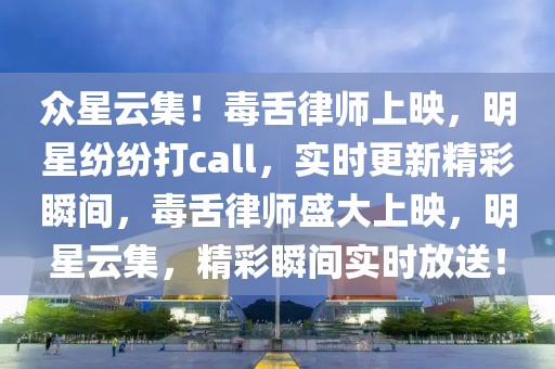 眾星云集！毒舌律師上映，明星紛紛打call，實時更新精彩瞬間，毒舌律師盛大上映，明星云集，精彩瞬間實時放送！