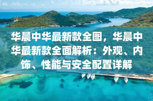 華晨中華最新款全圖，華晨中華最新款全面解析：外觀、內(nèi)飾、性能與安全配置詳解