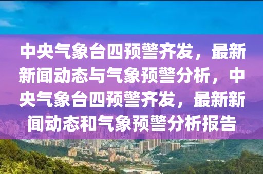 中央氣象臺四預警齊發，最新新聞動態與氣象預警分析，中央氣象臺四預警齊發，最新新聞動態和氣象預警分析報告