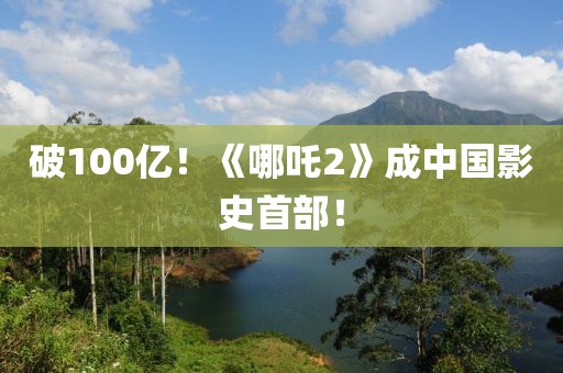 破100億！《哪吒2》成中國影史首部！