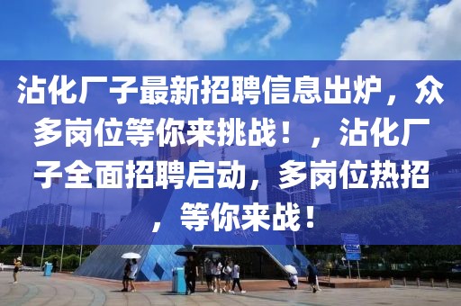 沾化廠子最新招聘信息出爐，眾多崗位等你來挑戰！，沾化廠子全面招聘啟動，多崗位熱招，等你來戰！