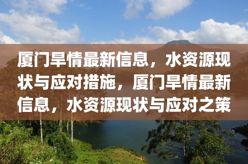 廈門(mén)旱情最新信息，水資源現(xiàn)狀與應(yīng)對(duì)措施，廈門(mén)旱情最新信息，水資源現(xiàn)狀與應(yīng)對(duì)之策