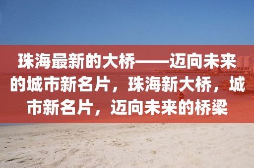 珠海最新的大橋——邁向未來的城市新名片，珠海新大橋，城市新名片，邁向未來的橋梁
