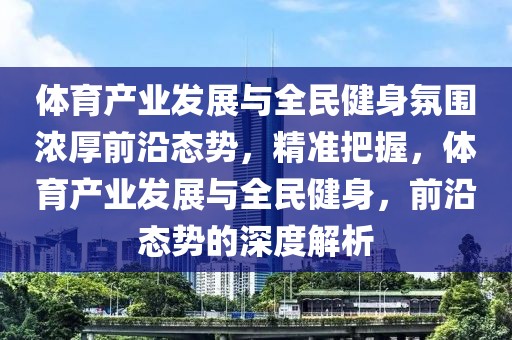 體育產業發展與全民健身氛圍濃厚前沿態勢，精準把握，體育產業發展與全民健身，前沿態勢的深度解析