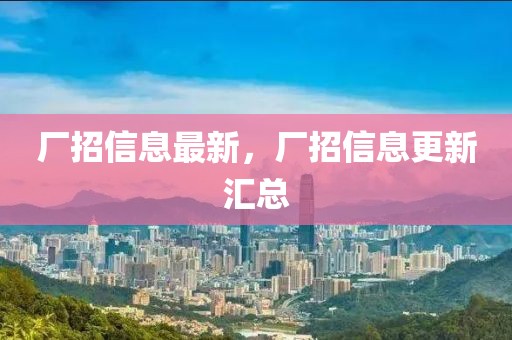 廠招信息最新，廠招信息更新匯總
