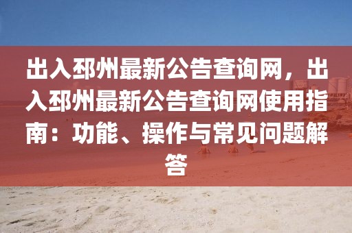 出入邳州最新公告查詢網，出入邳州最新公告查詢網使用指南：功能、操作與常見問題解答