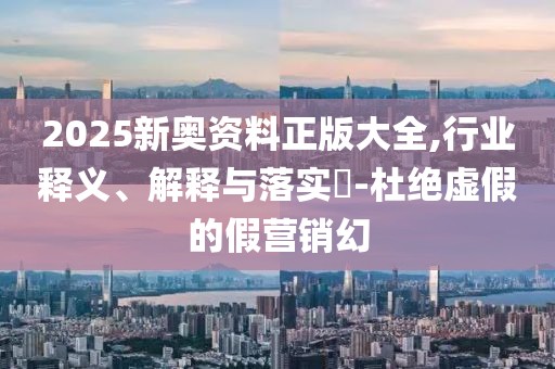 2025新奧資料正版大全,行業釋義、解釋與落實?-杜絕虛假的假營銷幻