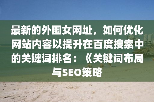 最新的外圍女網(wǎng)址，如何優(yōu)化網(wǎng)站內(nèi)容以提升在百度搜索中的關(guān)鍵詞排名：《關(guān)鍵詞布局與SEO策略