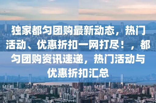 獨(dú)家都勻團(tuán)購最新動態(tài)，熱門活動、優(yōu)惠折扣一網(wǎng)打盡！，都勻團(tuán)購資訊速遞，熱門活動與優(yōu)惠折扣匯總