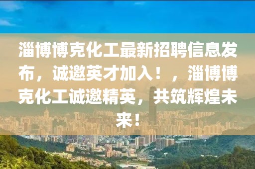 淄博博克化工最新招聘信息發布，誠邀英才加入！，淄博博克化工誠邀精英，共筑輝煌未來！