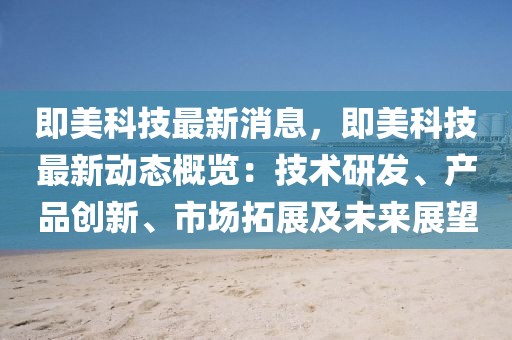 即美科技最新消息，即美科技最新動態概覽：技術研發、產品創新、市場拓展及未來展望