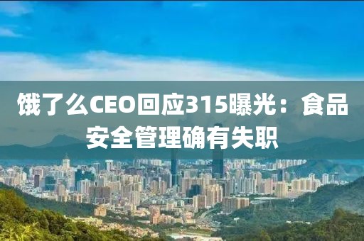 餓了么CEO回應315曝光：食品安全管理確有失職