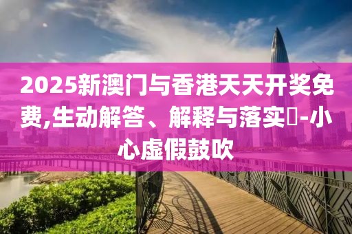 2025新澳門與香港天天開獎免費,生動解答、解釋與落實?-小心虛假鼓吹