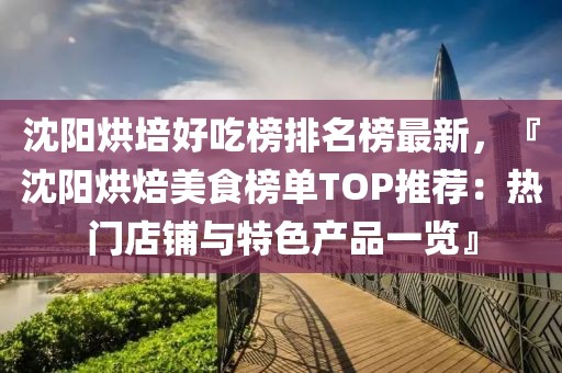 沈陽(yáng)烘培好吃榜排名榜最新，『沈陽(yáng)烘焙美食榜單TOP推薦：熱門店鋪與特色產(chǎn)品一覽』