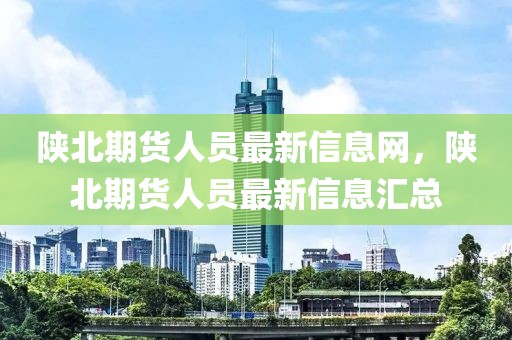 陜北期貨人員最新信息網(wǎng)，陜北期貨人員最新信息匯總