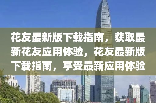 花友最新版下載指南，獲取最新花友應(yīng)用體驗，花友最新版下載指南，享受最新應(yīng)用體驗