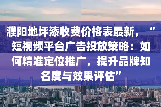 濮陽地坪漆收費價格表最新，“短視頻平臺廣告投放策略：如何精準定位推廣，提升品牌知名度與效果評估”