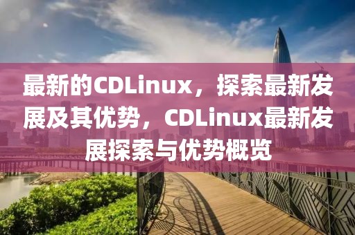 最新的CDLinux，探索最新發展及其優勢，CDLinux最新發展探索與優勢概覽