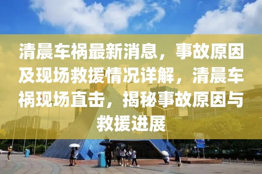 清晨車禍最新消息，事故原因及現(xiàn)場救援情況詳解，清晨車禍現(xiàn)場直擊，揭秘事故原因與救援進展