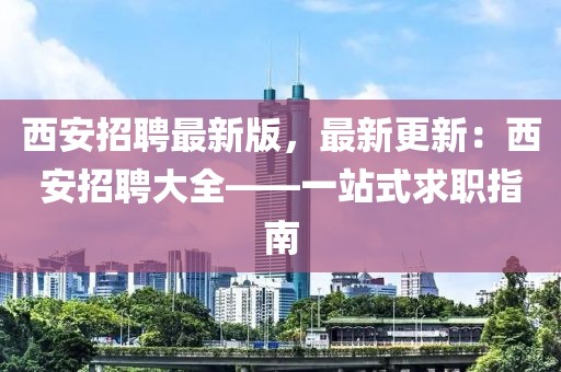 西安招聘最新版，最新更新：西安招聘大全——一站式求職指南