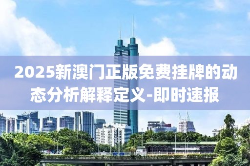 2025新澳門正版免費掛牌的動態分析解釋定義-即時速報