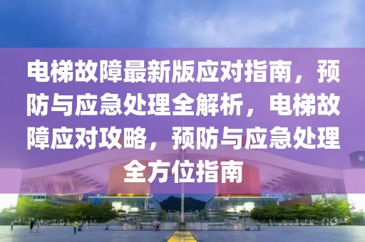 電梯故障最新版應對指南，預防與應急處理全解析，電梯故障應對攻略，預防與應急處理全方位指南